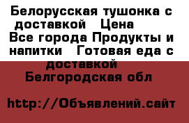 Белорусская тушонка с доставкой › Цена ­ 10 - Все города Продукты и напитки » Готовая еда с доставкой   . Белгородская обл.